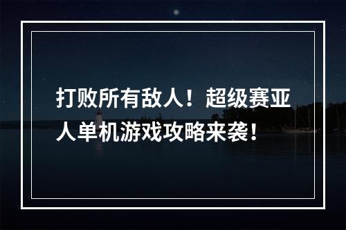 打败所有敌人！超级赛亚人单机游戏攻略来袭！