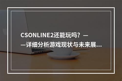 CSONLINE2还能玩吗？——详细分析游戏现状与未来展望