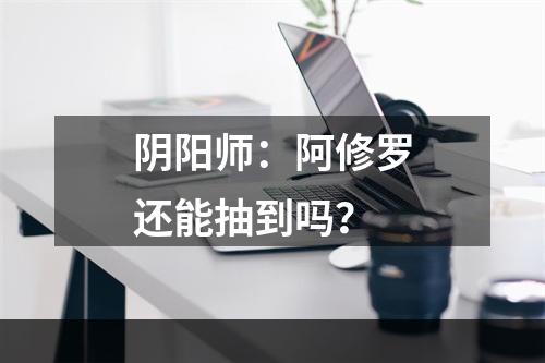 阴阳师：阿修罗还能抽到吗？