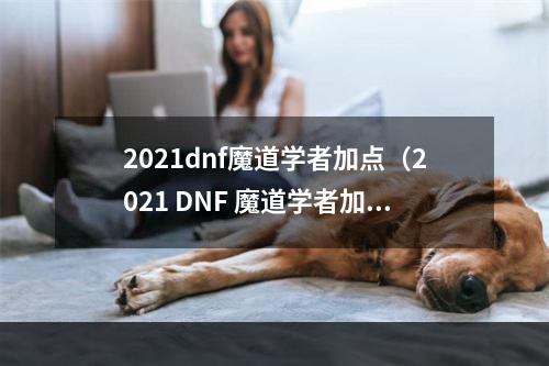 2021dnf魔道学者加点（2021 DNF 魔道学者加点攻略）