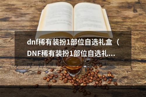 dnf稀有装扮1部位自选礼盒（DNF稀有装扮1部位自选礼盒，助你打造个性化角色！）