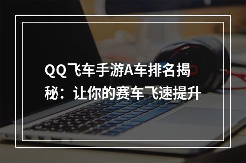 QQ飞车手游A车排名揭秘：让你的赛车飞速提升