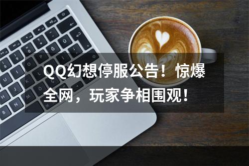 QQ幻想停服公告！惊爆全网，玩家争相围观！