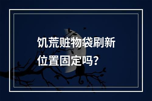 饥荒赃物袋刷新位置固定吗？