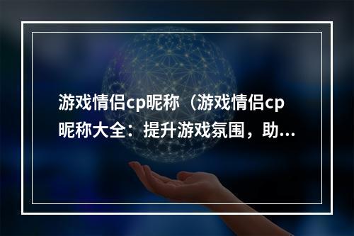 游戏情侣cp昵称（游戏情侣cp昵称大全：提升游戏氛围，助力情感升温）