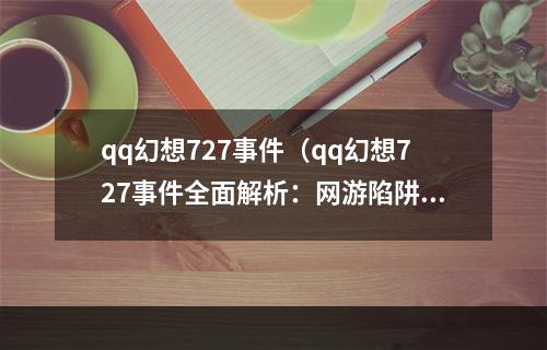 qq幻想727事件（qq幻想727事件全面解析：网游陷阱或社会隐患？）