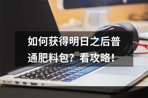 如何获得明日之后普通肥料包？看攻略！