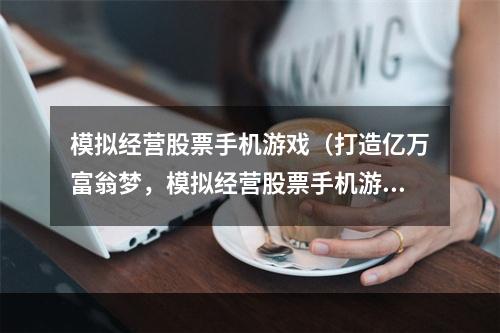 模拟经营股票手机游戏（打造亿万富翁梦，模拟经营股票手机游戏攻略）