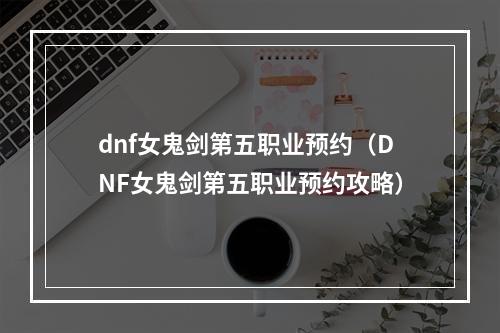 dnf女鬼剑第五职业预约（DNF女鬼剑第五职业预约攻略）