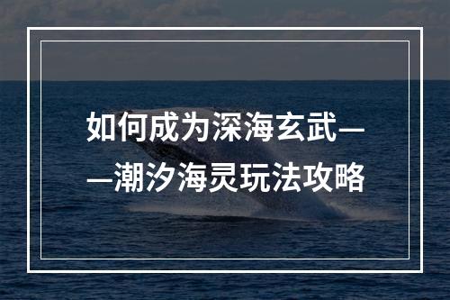 如何成为深海玄武——潮汐海灵玩法攻略