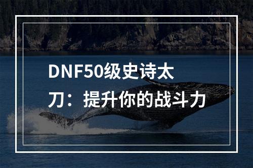 DNF50级史诗太刀：提升你的战斗力