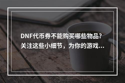 DNF代币券不能购买哪些物品？关注这些小细节，为你的游戏升级保驾护航！