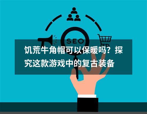 饥荒牛角帽可以保暖吗？探究这款游戏中的复古装备