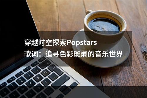 穿越时空探索Popstars歌词：追寻色彩斑斓的音乐世界