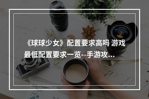 《球球少女》配置要求高吗 游戏最低配置要求一览--手游攻略网