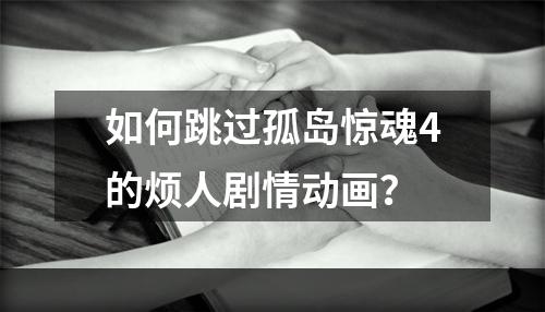 如何跳过孤岛惊魂4的烦人剧情动画？