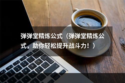 弹弹堂精炼公式（弹弹堂精炼公式，助你轻松提升战斗力！）