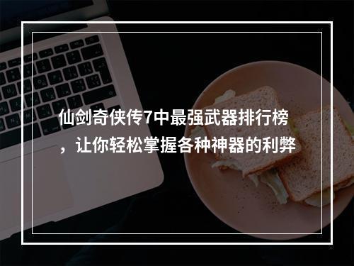 仙剑奇侠传7中最强武器排行榜，让你轻松掌握各种神器的利弊