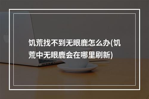 饥荒找不到无眼鹿怎么办(饥荒中无眼鹿会在哪里刷新)