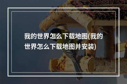 我的世界怎么下载地图(我的世界怎么下载地图并安装)