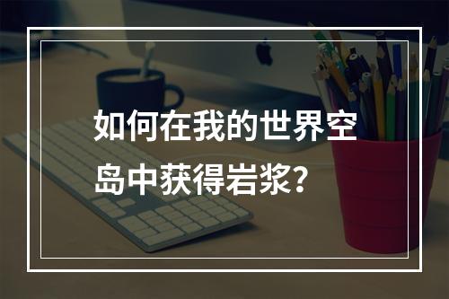 如何在我的世界空岛中获得岩浆？