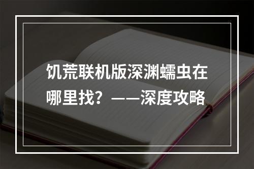 饥荒联机版深渊蠕虫在哪里找？——深度攻略