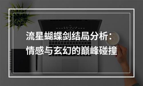 流星蝴蝶剑结局分析：情感与玄幻的巅峰碰撞