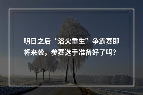 明日之后“浴火重生”争霸赛即将来袭，参赛选手准备好了吗？