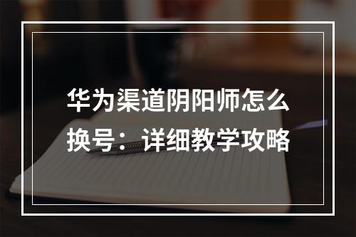 华为渠道阴阳师怎么换号：详细教学攻略