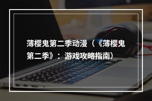 薄樱鬼第二季动漫（《薄樱鬼第二季》：游戏攻略指南）