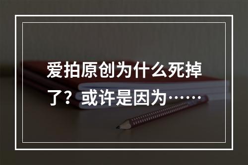 爱拍原创为什么死掉了？或许是因为……