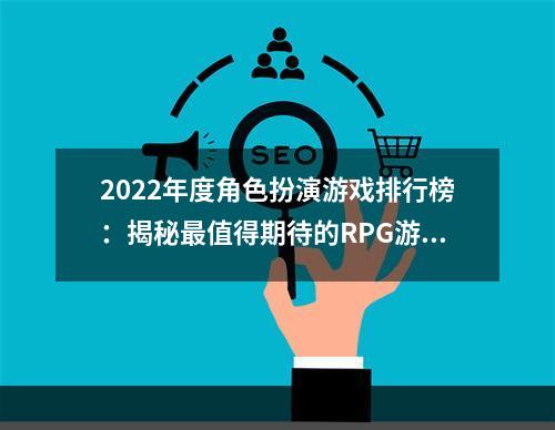 2022年度角色扮演游戏排行榜：揭秘最值得期待的RPG游戏