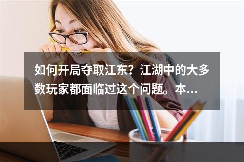 如何开局夺取江东？江湖中的大多数玩家都面临过这个问题。本篇文章将分享关于开局夺取江东的攻略，帮助你在