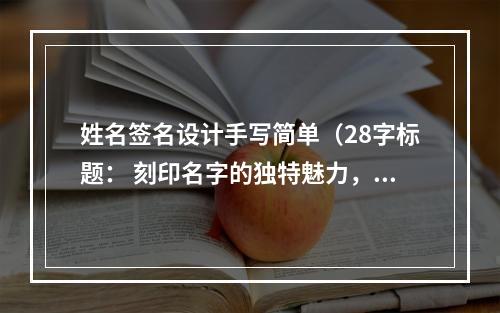 姓名签名设计手写简单（28字标题： 刻印名字的独特魅力，亲手设计属于自己的签名）