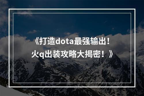 《打造dota最强输出！火q出装攻略大揭密！》