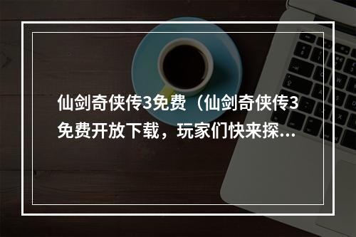 仙剑奇侠传3免费（仙剑奇侠传3免费开放下载，玩家们快来探索神秘的江湖世界吧！）