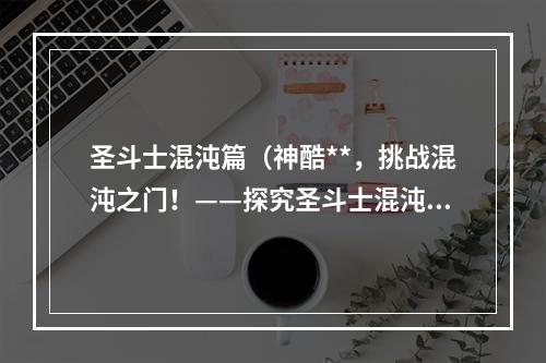 圣斗士混沌篇（神酷**，挑战混沌之门！——探究圣斗士混沌篇的游戏攻略）