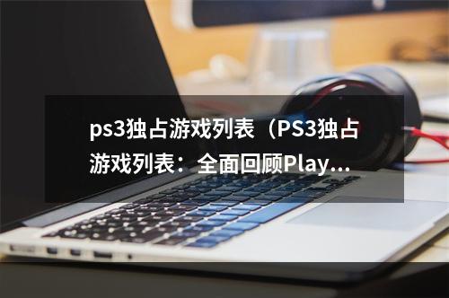 ps3独占游戏列表（PS3独占游戏列表：全面回顾PlayStation 3经典游戏）