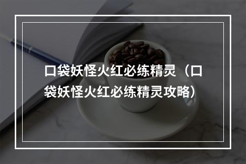 口袋妖怪火红必练精灵（口袋妖怪火红必练精灵攻略）