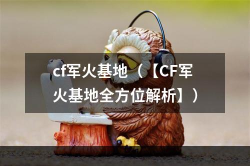 cf军火基地（【CF军火基地全方位解析】）