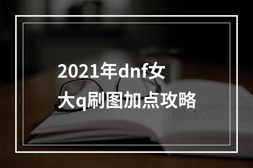 2021年dnf女大q刷图加点攻略