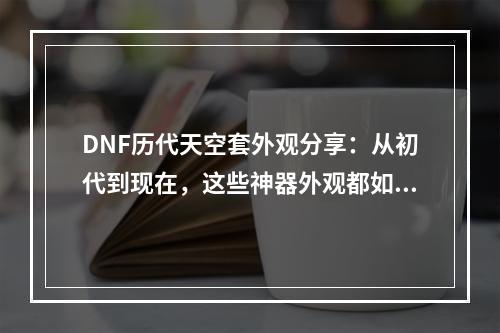 DNF历代天空套外观分享：从初代到现在，这些神器外观都如此惊艳！