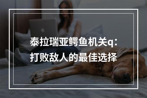 泰拉瑞亚鳄鱼机关q：打败敌人的最佳选择