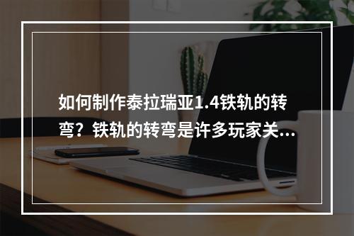 如何制作泰拉瑞亚1.4铁轨的转弯？铁轨的转弯是许多玩家关注的问题，特别是在建造轨道系统的时候，这是一个