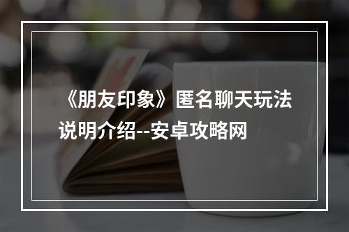 《朋友印象》匿名聊天玩法说明介绍--安卓攻略网