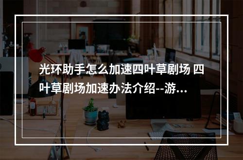 光环助手怎么加速四叶草剧场 四叶草剧场加速办法介绍--游戏攻略网