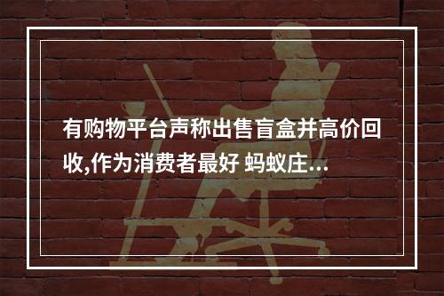 有购物平台声称出售盲盒并高价回收,作为消费者最好 蚂蚁庄园今日答案早知道3月13日--手游攻略网