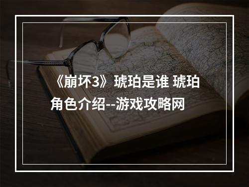 《崩坏3》琥珀是谁 琥珀角色介绍--游戏攻略网