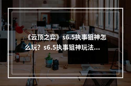 《云顶之弈》s6.5执事狙神怎么玩？s6.5执事狙神玩法分享--游戏攻略网