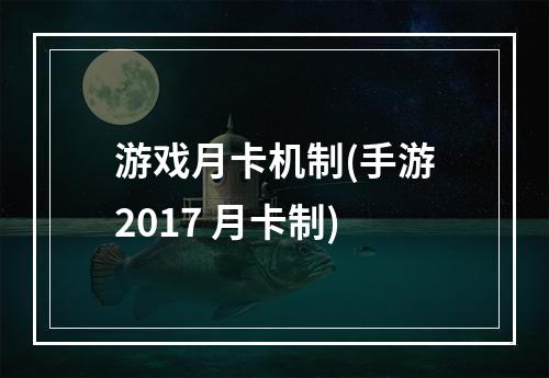 游戏月卡机制(手游2017 月卡制)